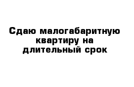 Сдаю малогабаритную квартиру на длительный срок